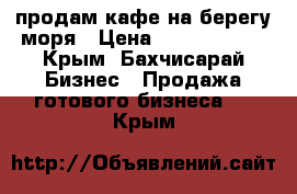 продам кафе на берегу моря › Цена ­ 12 000 000 - Крым, Бахчисарай Бизнес » Продажа готового бизнеса   . Крым